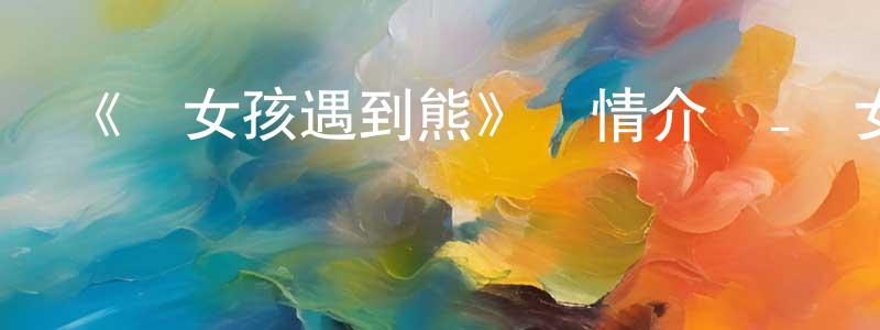 陳朋波發布《當女孩遇到熊》詳情介紹_當女孩遇到熊已完結在線觀看_當女孩遇到熊迅雷下載_日漫